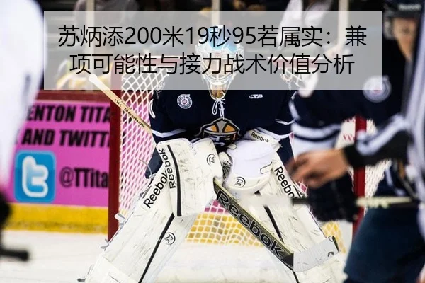 苏炳添200米19秒95若属实：兼项可能性与接力战术价值分析